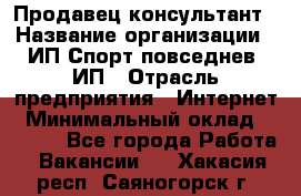 Продавец-консультант › Название организации ­ ИП Спорт повседнев, ИП › Отрасль предприятия ­ Интернет › Минимальный оклад ­ 5 000 - Все города Работа » Вакансии   . Хакасия респ.,Саяногорск г.